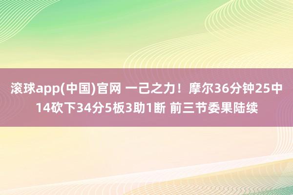 滚球app(中国)官网 一己之力！摩尔36分钟25中14砍下34分5板3助1断 前三节委果陆续