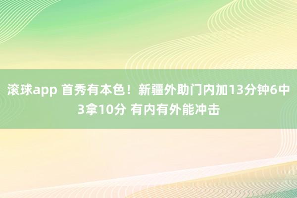 滚球app 首秀有本色！新疆外助门内加13分钟6中3拿10分 有内有外能冲击