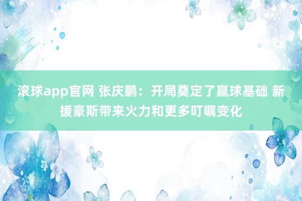 滚球app官网 张庆鹏：开局奠定了赢球基础 新援豪斯带来火力和更多叮嘱变化