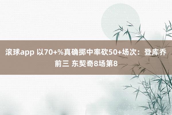 滚球app 以70+%真确掷中率砍50+场次：登库乔前三 东契奇8场第8