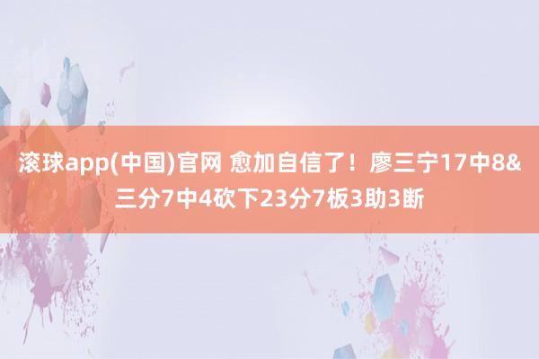 滚球app(中国)官网 愈加自信了！廖三宁17中8&三分7中4砍下23分7板3助3断