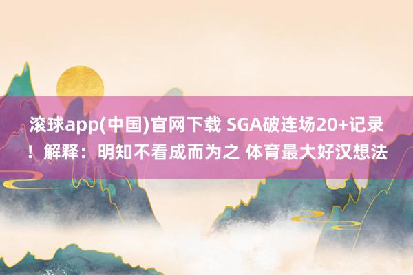 滚球app(中国)官网下载 SGA破连场20+记录！解释：明知不看成而为之 体育最大好汉想法