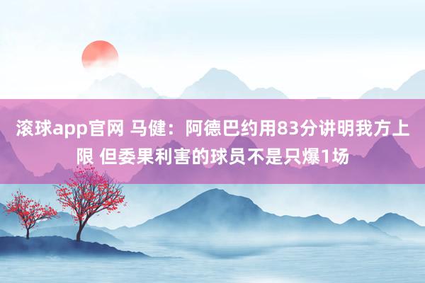 滚球app官网 马健：阿德巴约用83分讲明我方上限 但委果利害的球员不是只爆1场