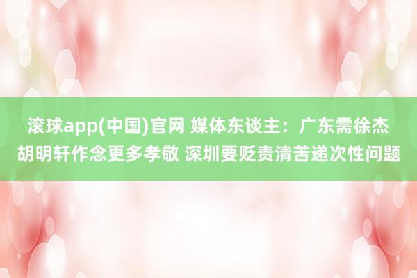 滚球app(中国)官网 媒体东谈主：广东需徐杰胡明轩作念更多孝敬 深圳要贬责清苦递次性问题