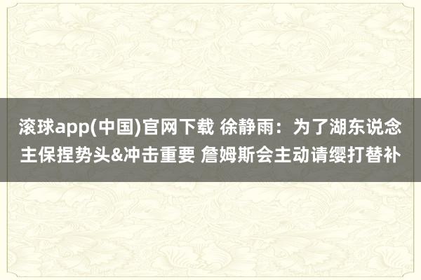 滚球app(中国)官网下载 徐静雨：为了湖东说念主保捏势头&冲击重要 詹姆斯会主动请缨打替补