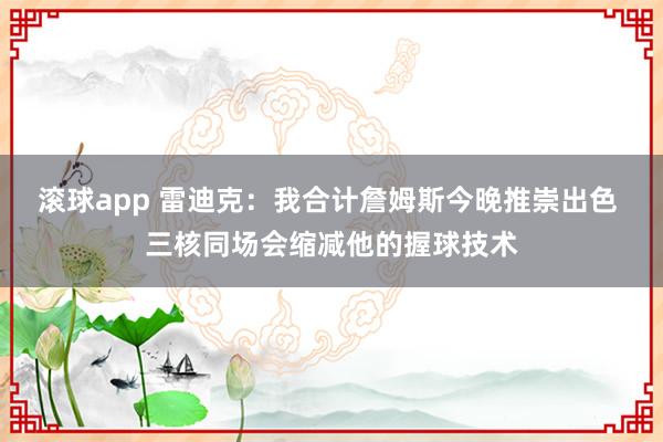 滚球app 雷迪克：我合计詹姆斯今晚推崇出色 三核同场会缩减他的握球技术