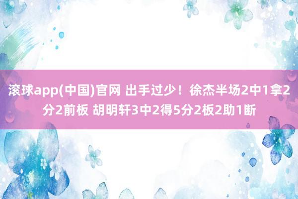 滚球app(中国)官网 出手过少！徐杰半场2中1拿2分2前板 胡明轩3中2得5分2板2助1断