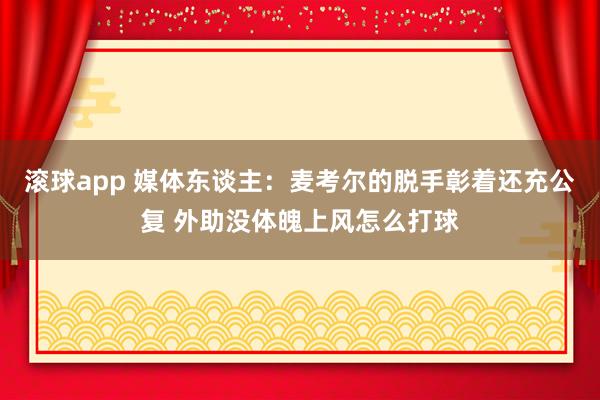 滚球app 媒体东谈主：麦考尔的脱手彰着还充公复 外助没体魄上风怎么打球