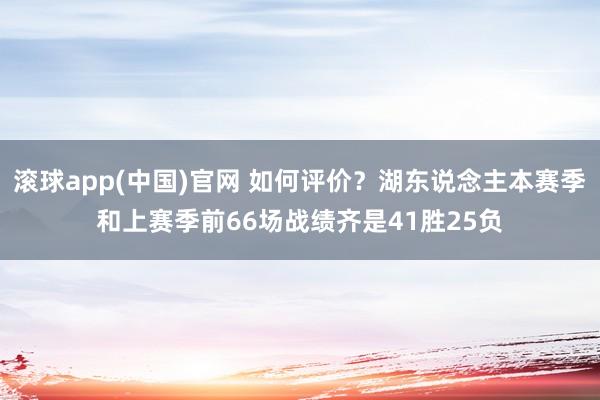 滚球app(中国)官网 如何评价？湖东说念主本赛季和上赛季前66场战绩齐是41胜25负