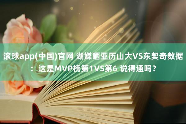 滚球app(中国)官网 湖媒晒亚历山大VS东契奇数据：这是MVP榜第1VS第6 说得通吗？