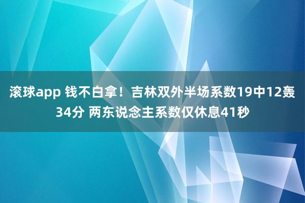 滚球app 钱不白拿！吉林双外半场系数19中12轰34分 两东说念主系数仅休息41秒