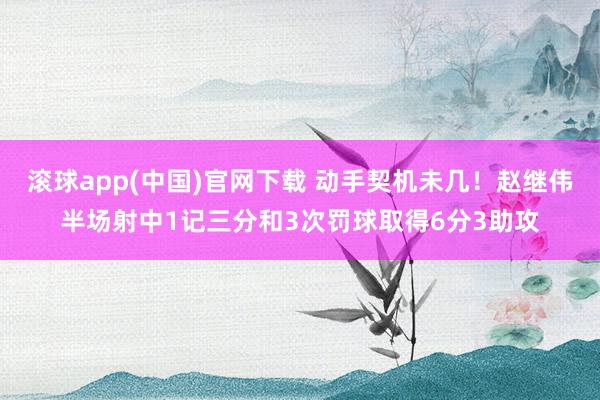 滚球app(中国)官网下载 动手契机未几！赵继伟半场射中1记三分和3次罚球取得6分3助攻
