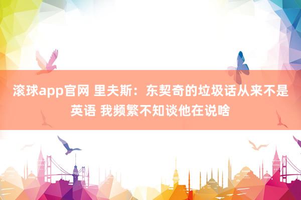 滚球app官网 里夫斯：东契奇的垃圾话从来不是英语 我频繁不知谈他在说啥