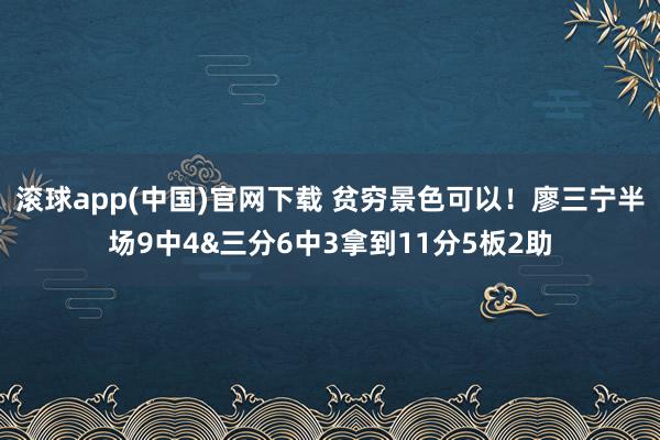 滚球app(中国)官网下载 贫穷景色可以！廖三宁半场9中4&三分6中3拿到11分5板2助