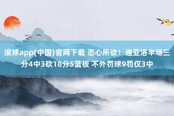 滚球app(中国)官网下载 恣心所欲！迪亚洛半场三分4中3砍18分5篮板 不外罚球9罚仅3中