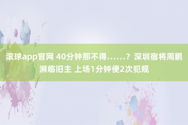 滚球app官网 40分钟那不得……？深圳宿将周鹏濒临旧主 上场1分钟便2次犯规