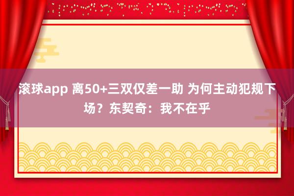 滚球app 离50+三双仅差一助 为何主动犯规下场？东契奇：我不在乎