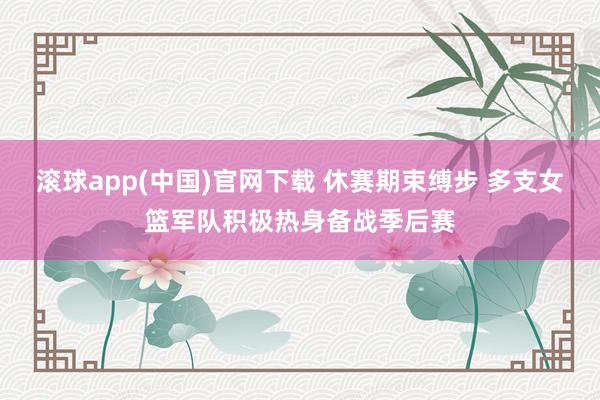 滚球app(中国)官网下载 休赛期束缚步 多支女篮军队积极热身备战季后赛