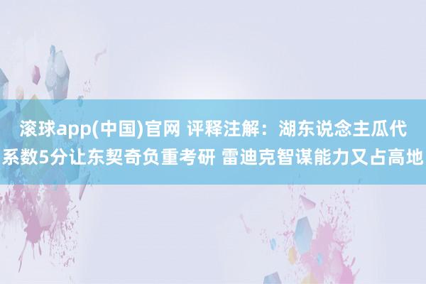 滚球app(中国)官网 评释注解：湖东说念主瓜代系数5分让东契奇负重考研 雷迪克智谋能力又占高地
