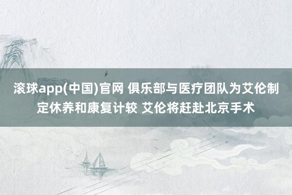 滚球app(中国)官网 俱乐部与医疗团队为艾伦制定休养和康复计较 艾伦将赶赴北京手术