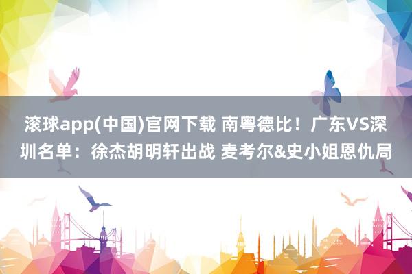 滚球app(中国)官网下载 南粤德比！广东VS深圳名单：徐杰胡明轩出战 麦考尔&史小姐恩仇局