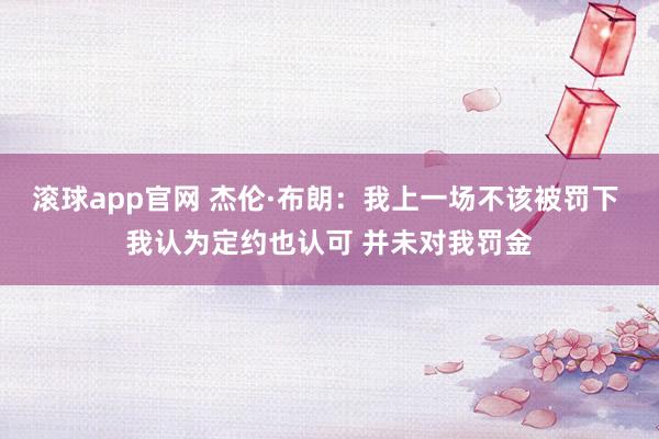 滚球app官网 杰伦·布朗：我上一场不该被罚下 我认为定约也认可 并未对我罚金