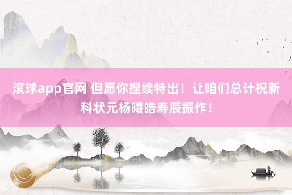 滚球app官网 但愿你捏续特出！让咱们总计祝新科状元杨曦皓寿辰振作！