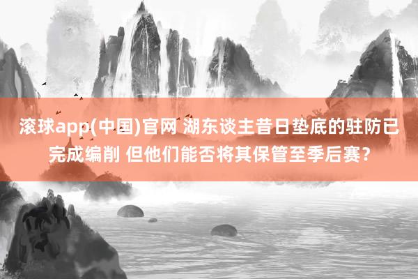 滚球app(中国)官网 湖东谈主昔日垫底的驻防已完成编削 但他们能否将其保管至季后赛？