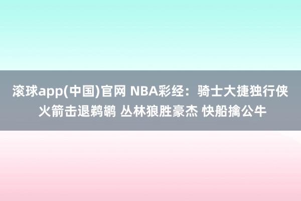 滚球app(中国)官网 NBA彩经：骑士大捷独行侠 火箭击退鹈鹕 丛林狼胜豪杰 快船擒公牛