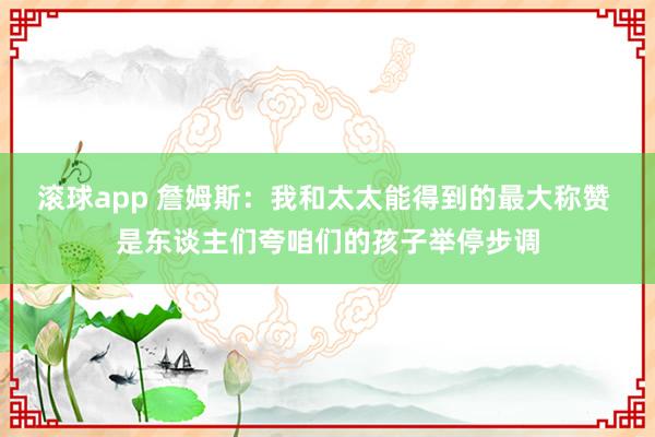 滚球app 詹姆斯：我和太太能得到的最大称赞 是东谈主们夸咱们的孩子举停步调