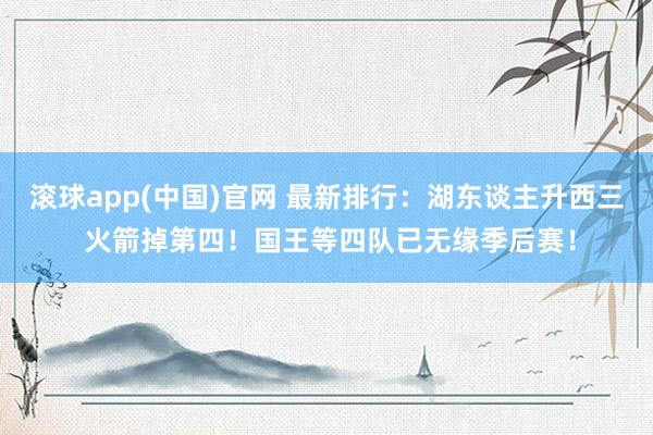 滚球app(中国)官网 最新排行：湖东谈主升西三 火箭掉第四！国王等四队已无缘季后赛！