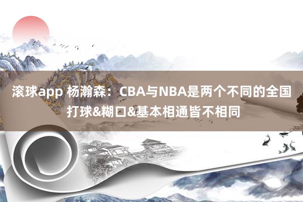 滚球app 杨瀚森：CBA与NBA是两个不同的全国 打球&糊口&基本相通皆不相同