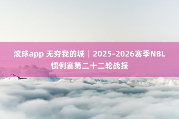 滚球app 无穷我的城│2025-2026赛季NBL惯例赛第二十二轮战报