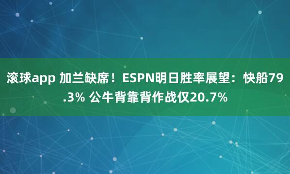 滚球app 加兰缺席！ESPN明日胜率展望：快船79.3% 公牛背靠背作战仅20.7%