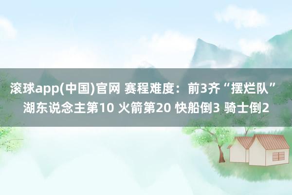 滚球app(中国)官网 赛程难度：前3齐“摆烂队” 湖东说念主第10 火箭第20 快船倒3 骑士倒2