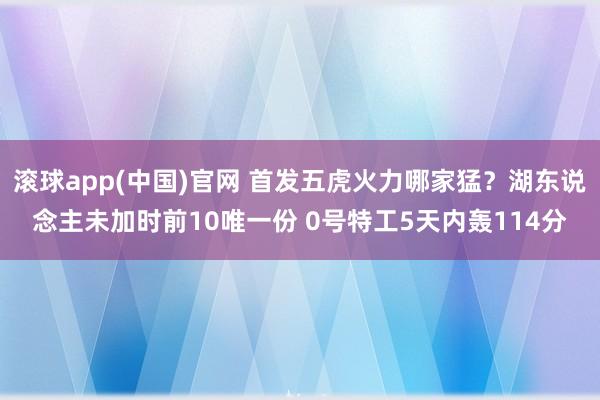 滚球app(中国)官网 首发五虎火力哪家猛？湖东说念主未加时前10唯一份 0号特工5天内轰114分