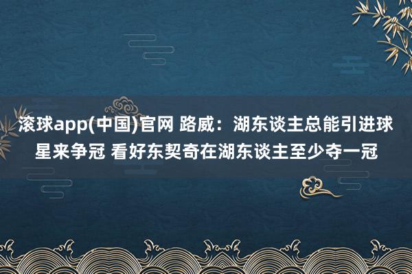 滚球app(中国)官网 路威：湖东谈主总能引进球星来争冠 看好东契奇在湖东谈主至少夺一冠