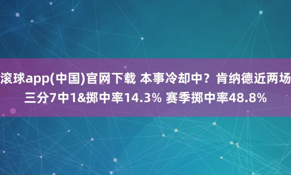 滚球app(中国)官网下载 本事冷却中？肯纳德近两场三分7中1&掷中率14.3% 赛季掷中率48.8%