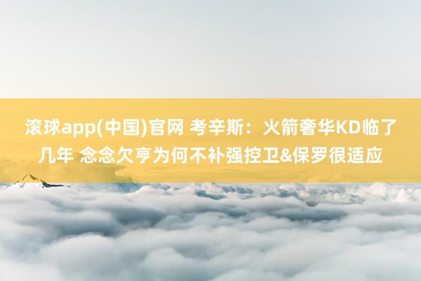 滚球app(中国)官网 考辛斯：火箭奢华KD临了几年 念念欠亨为何不补强控卫&保罗很适应