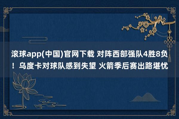 滚球app(中国)官网下载 对阵西部强队4胜8负！乌度卡对球队感到失望 火箭季后赛出路堪忧