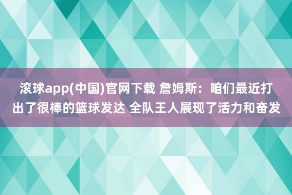 滚球app(中国)官网下载 詹姆斯：咱们最近打出了很棒的篮球发达 全队王人展现了活力和奋发