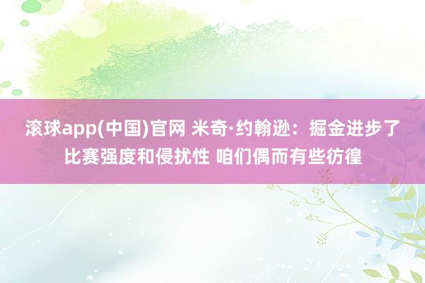 滚球app(中国)官网 米奇·约翰逊：掘金进步了比赛强度和侵扰性 咱们偶而有些彷徨
