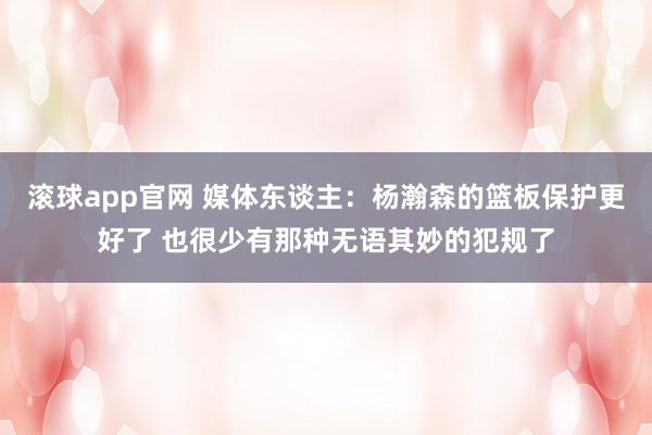 滚球app官网 媒体东谈主：杨瀚森的篮板保护更好了 也很少有那种无语其妙的犯规了