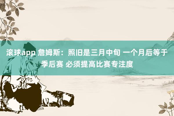 滚球app 詹姆斯：照旧是三月中旬 一个月后等于季后赛 必须提高比赛专注度