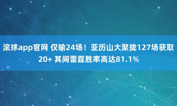 滚球app官网 仅输24场！亚历山大聚拢127场获取20+ 其间雷霆胜率高达81.1%