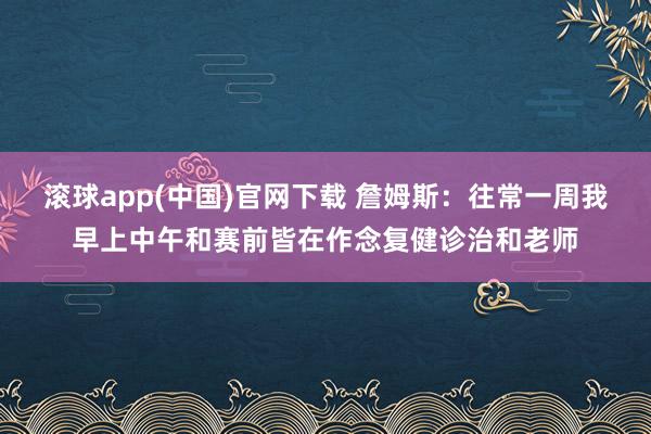 滚球app(中国)官网下载 詹姆斯：往常一周我早上中午和赛前皆在作念复健诊治和老师