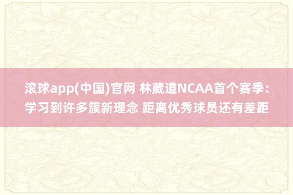 滚球app(中国)官网 林葳道NCAA首个赛季：学习到许多簇新理念 距离优秀球员还有差距