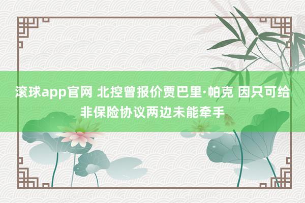 滚球app官网 北控曾报价贾巴里·帕克 因只可给非保险协议两边未能牵手