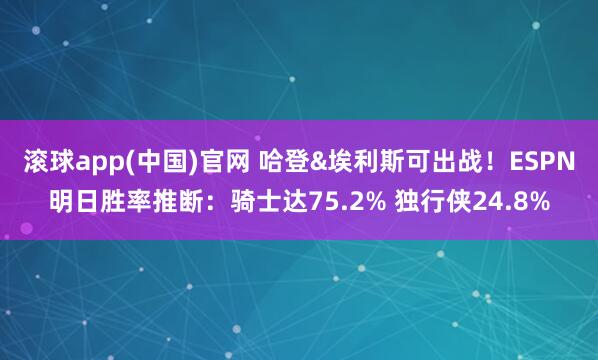 滚球app(中国)官网 哈登&埃利斯可出战！ESPN明日胜率推断：骑士达75.2% 独行侠24.8%