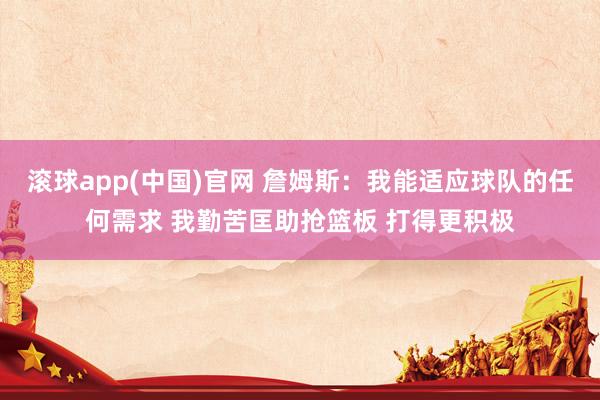 滚球app(中国)官网 詹姆斯：我能适应球队的任何需求 我勤苦匡助抢篮板 打得更积极